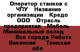 Оператор станков с ЧПУ › Название организации ­ Кредо, ООО › Отрасль предприятия ­ Мебель › Минимальный оклад ­ 60 000 - Все города Работа » Вакансии   . Томская обл.